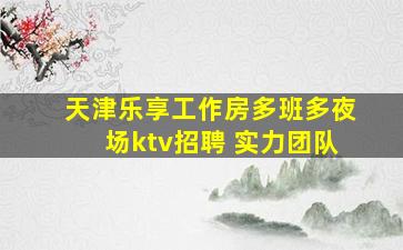 天津乐享工作房多班多夜场ktv招聘 实力团队